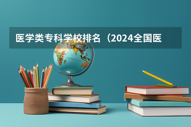 医学类专科学校排名(2024全国医药类专科大学排名)