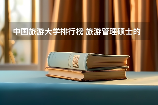 中国旅游大学排行榜 旅游管理硕士的高校排名确切是怎样的？
