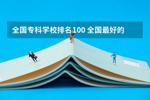 全国专科学校排名100 全国最好的大专排名一览表