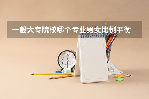 一般大专院校哪个专业男女比例平衡