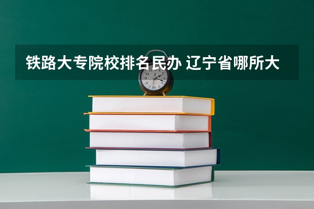 铁路大专院校排名民办 辽宁省哪所大学的铁路专业最好