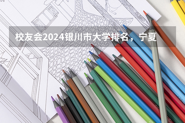 校友会2024银川市大学排名，宁夏大学、宁夏大学新华学院勇夺榜首（宁夏专科学校排名）