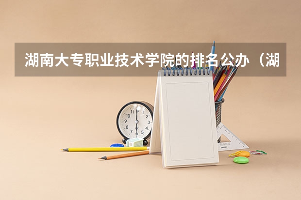 湖南大专职业技术学院的排名公办（湖南专科学校排名？）