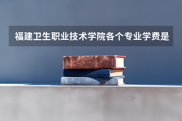 福建卫生职业技术学院各个专业学费是多少