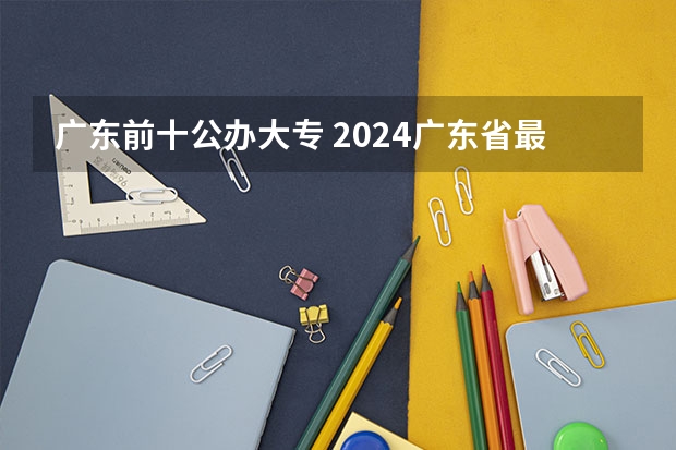 广东前十公办大专 2024广东省最低分的公办大专排名及最低分数线位次