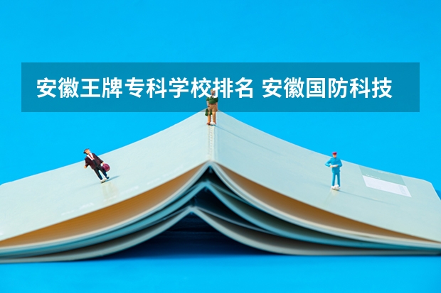 安徽王牌专科学校排名 安徽国防科技职业学院王牌专业排名一览表