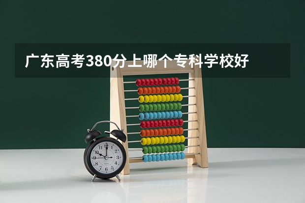 广东高考380分上哪个专科学校好