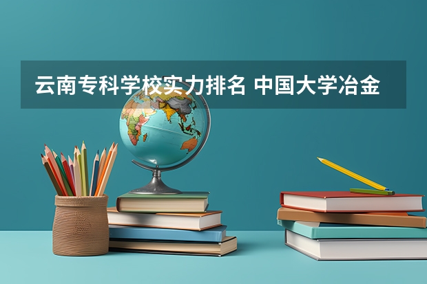 云南专科学校实力排名 中国大学冶金专业排名？