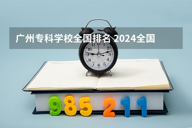广州专科学校全国排名 2024全国十大专科大学排名