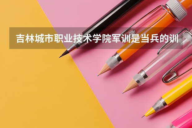 吉林城市职业技术学院军训是当兵的训练吗?