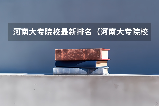 河南大专院校最新排名（河南大专院校排名榜单）