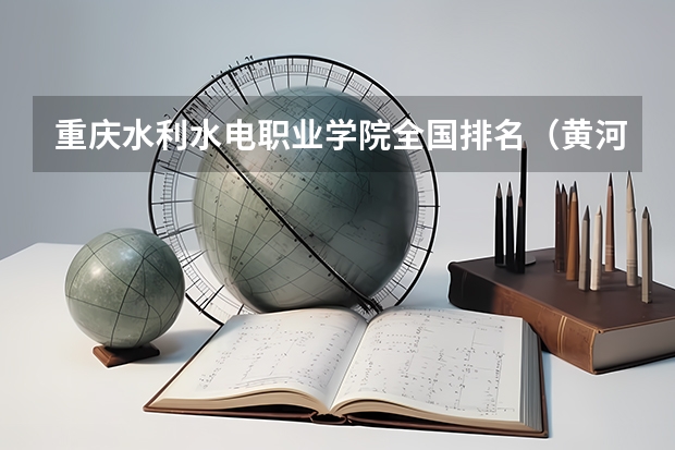 重庆水利水电职业学院全国排名（黄河水利职业技术学院全国排名）