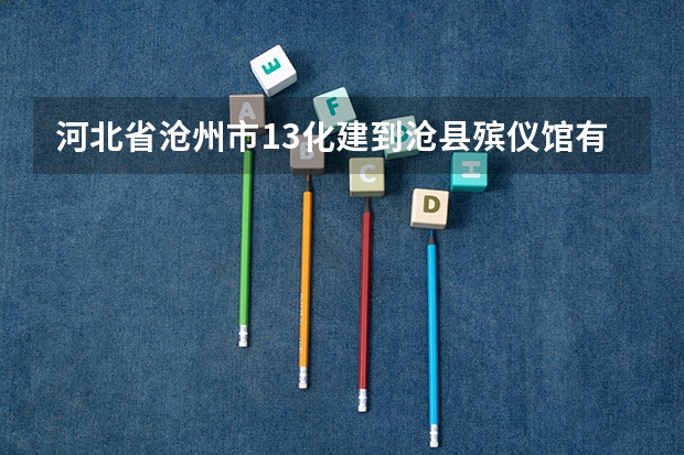 河北省沧州市13化建到沧县殡仪馆有多远 从河北区48中到北仓殡仪馆的公交车