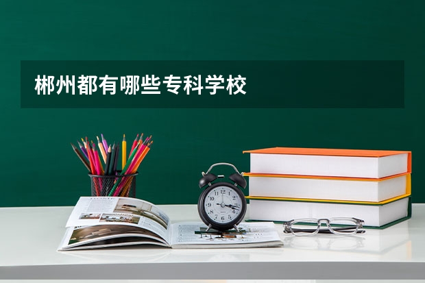 郴州都有哪些专科学校