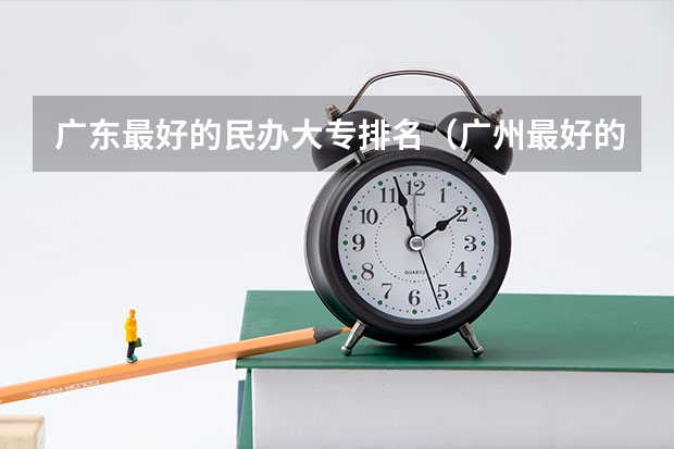 广东最好的民办大专排名（广州最好的大专是哪一间）