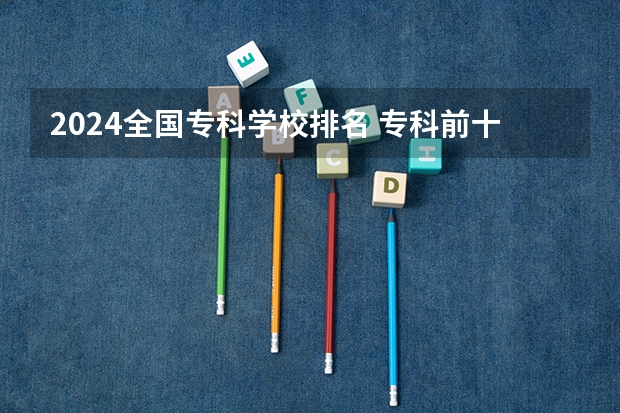 2024全国专科学校排名 专科前十名的学校