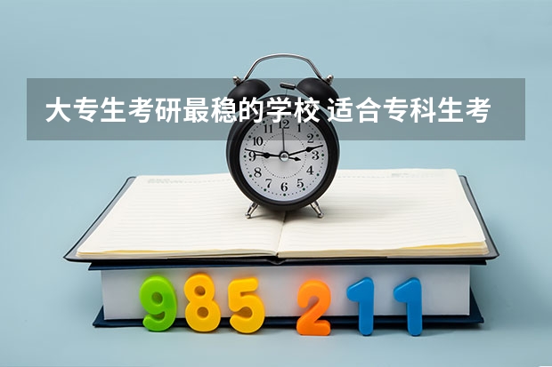 大专生考研最稳的学校 适合专科生考研的学校（大专生考研最稳的学校）