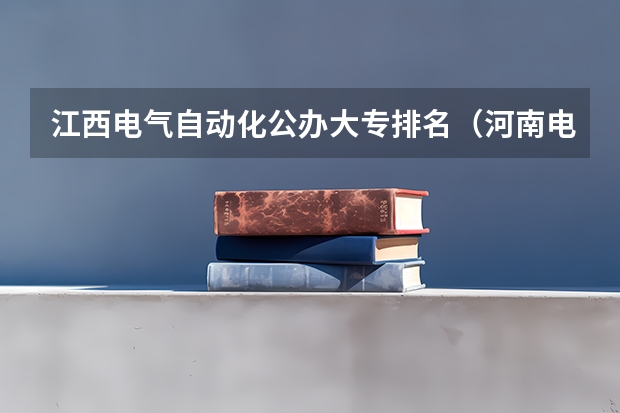 江西电气自动化公办大专排名（河南电气专科院校排名）
