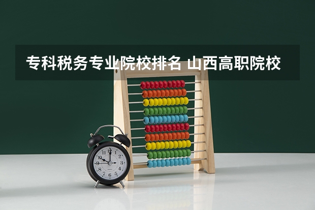 专科税务专业院校排名 山西高职院校专科排名