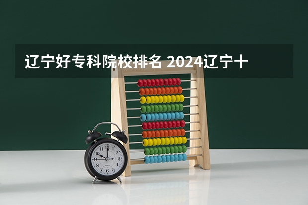 辽宁好专科院校排名 2024辽宁十大专科院校名单