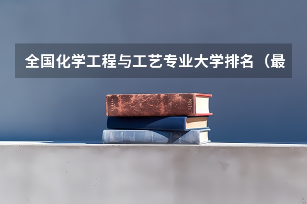 全国化学工程与工艺专业大学排名（最强工科大学排名是怎样的？）
