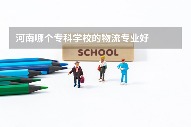河南哪个专科学校的物流专业好