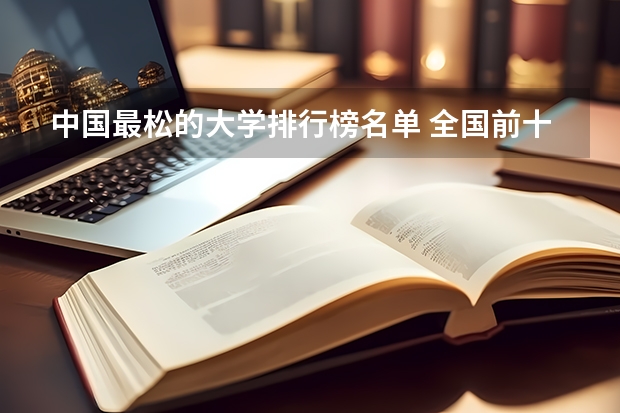 中国最松的大学排行榜名单 全国前十强大学排名