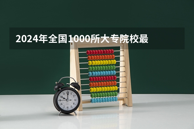 2024年全国1000所大专院校最新排名! 全国大专院校排名