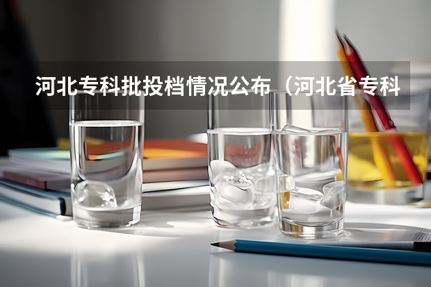 河北专科批投档情况公布（河北省专科投档线）