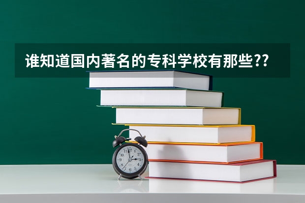 谁知道国内著名的专科学校有那些??(全国大专院校排行榜?)