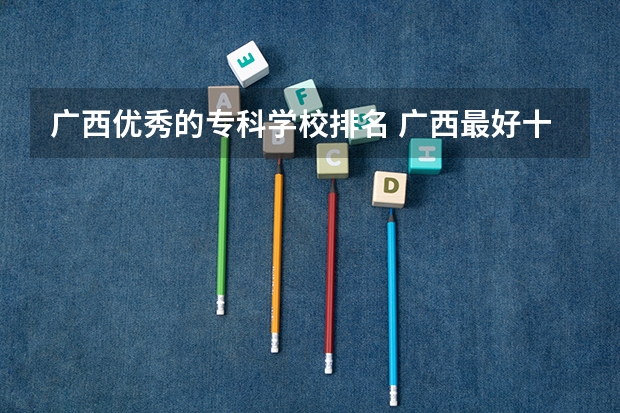 广西优秀的专科学校排名 广西最好十大专科学校