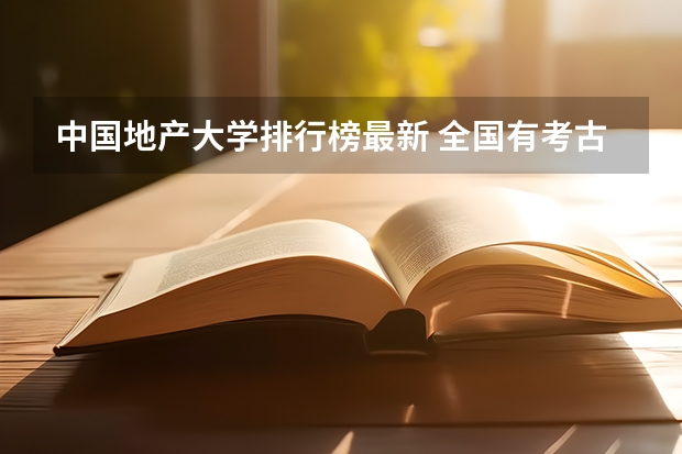 中国地产大学排行榜最新 全国有考古系高校排名