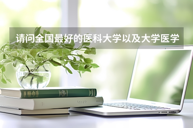 请问全国最好的医科大学以及大学医学系的最新排名（全国各大学的医学系排名？）