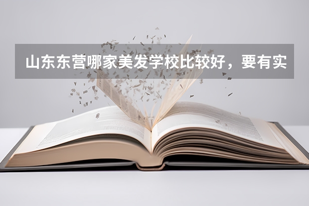 山东东营哪家美发学校比较好，要有实践机会，能尽快上手的 比较好的专科学校？