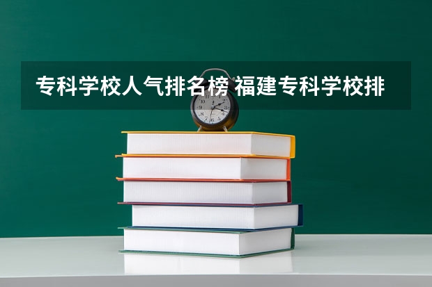 专科学校人气排名榜 福建专科学校排名