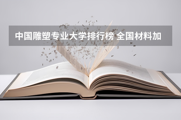 中国雕塑专业大学排行榜 全国材料加工工程专业排名（前100名）