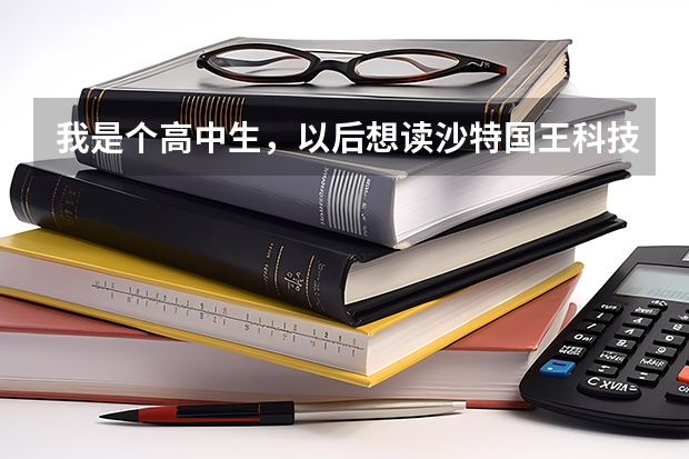我是个高中生，以后想读沙特国王科技大学需要什么条件?最好也有就读需要的资料。谢谢^ω^