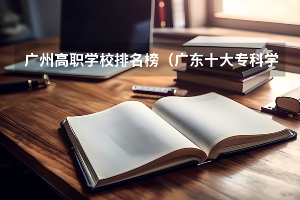 广州高职学校排名榜（广东十大专科学校。。。急要。。。）
