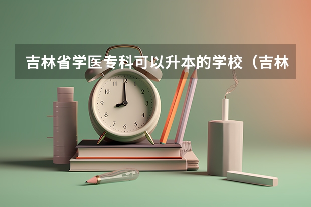吉林省学医专科可以升本的学校（吉林省学医专科可以升本的学校）