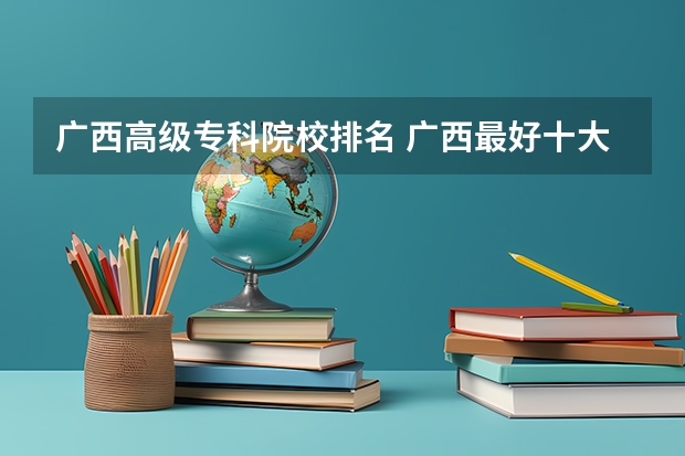 广西高级专科院校排名 广西最好十大专科学校
