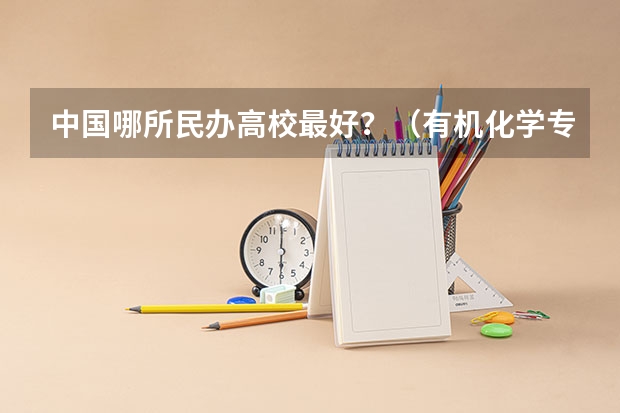 中国哪所民办高校最好？（有机化学专业全国大学排名？ 那些大学有机很强可是也相对好考的？）