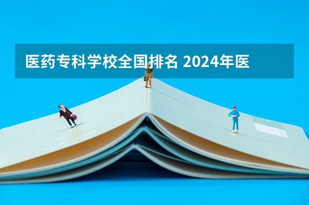 医药专科学校全国排名 2024年医药类高职院校排名:天津医学高等专科学校第一