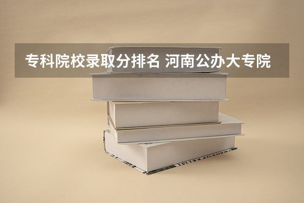 专科院校录取分排名 河南公办大专院校排名以及录取分数