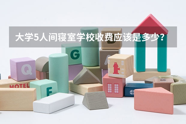 大学5人间寝室学校收费应该是多少？