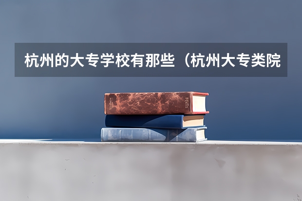 杭州的大专学校有那些（杭州大专类院校排名）