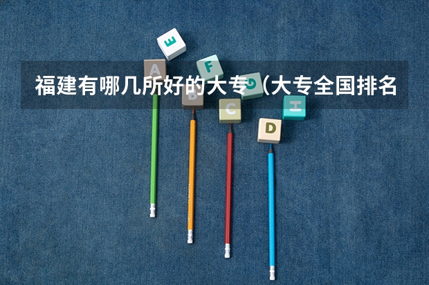 福建有哪几所好的大专(大专全国排名)