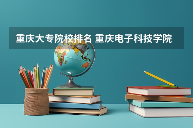 重庆大专院校排名 重庆电子科技学院全国排名
