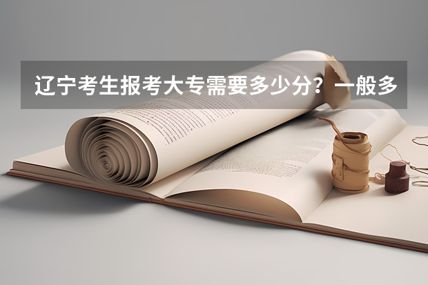 辽宁考生报考大专需要多少分?一般多少分可以考上大专院校?