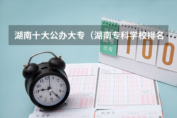 湖南十大公办大专（湖南专科学校排名前十公办大专）