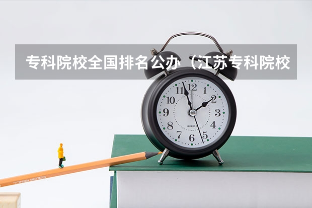 专科院校全国排名公办（江苏专科院校排名榜）